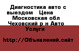 Диагностика авто с выездом › Цена ­ 500 - Московская обл., Чеховский р-н Авто » Услуги   